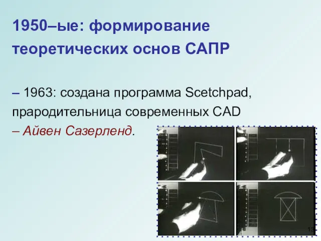 1950–ые: формирование теоретических основ САПР – 1963: создана программа Scetchpad, прародительница современных CAD – Айвен Сазерленд.