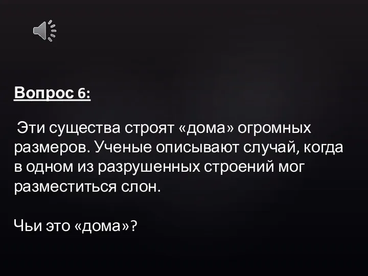 Вопрос 6: Эти существа строят «дома» огромных размеров. Ученые описывают