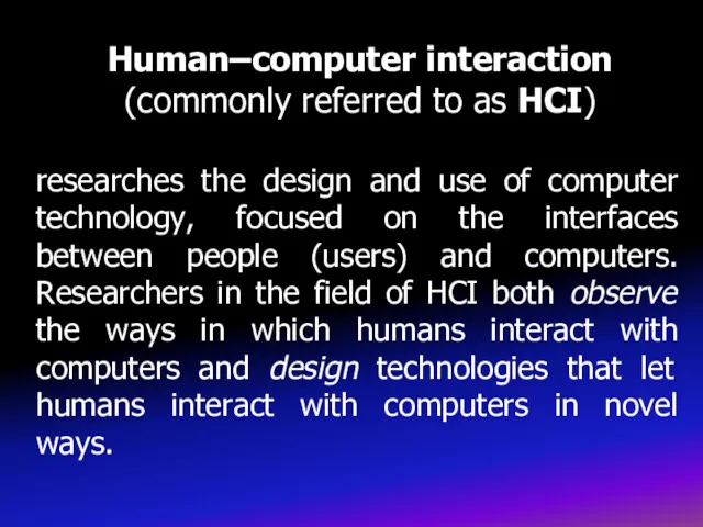 Human–computer interaction (commonly referred to as HCI) researches the design