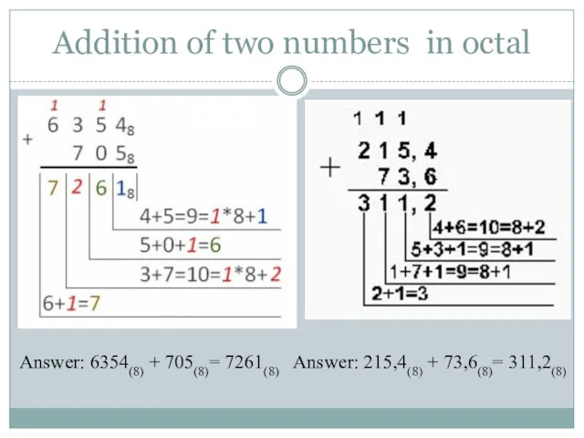 Addition of two numbers in octal Answer: 6354(8) + 705(8)= 7261(8) Answer: 215,4(8) + 73,6(8)= 311,2(8)
