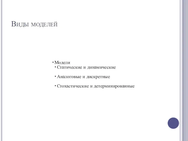 Виды моделей Модели Статические и динамические Аналоговые и дискретные Стохастические и детерминированные