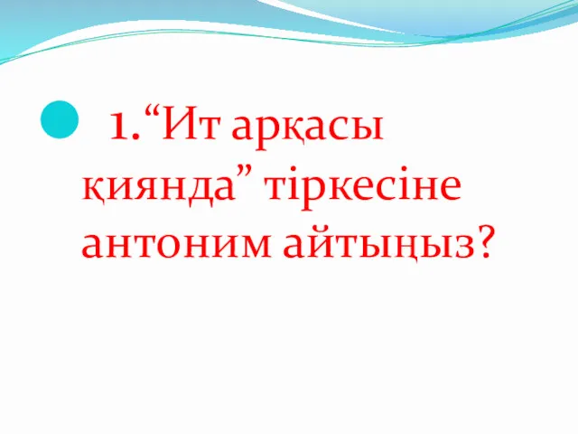 1.“Ит арқасы қиянда” тіркесіне антоним айтыңыз?