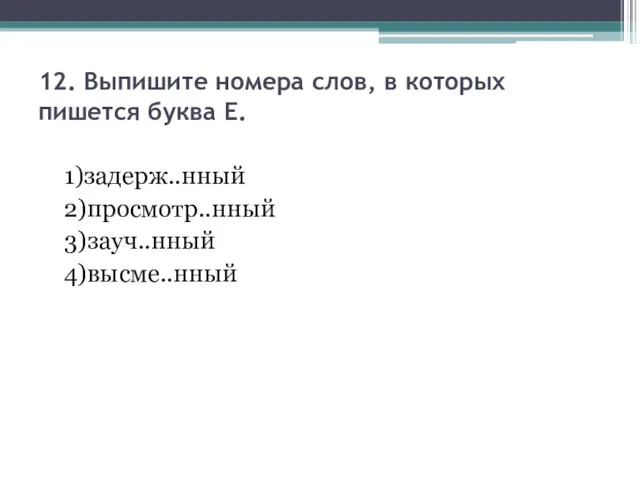 12. Выпишите номера слов, в которых пишется буква Е. 1)задерж..нный 2)просмотр..нный 3)зауч..нный 4)высме..нный