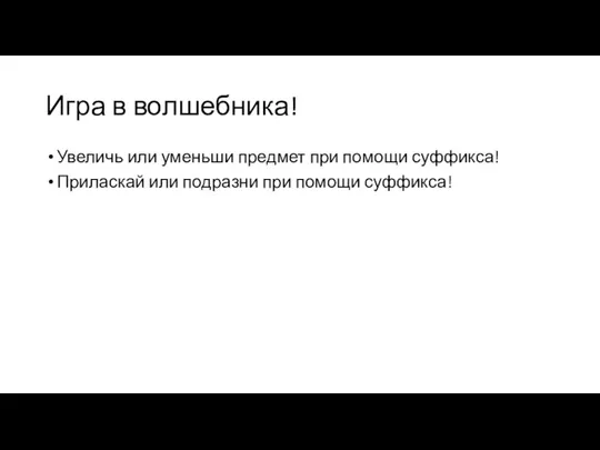 Игра в волшебника! Увеличь или уменьши предмет при помощи суффикса! Приласкай или подразни при помощи суффикса!