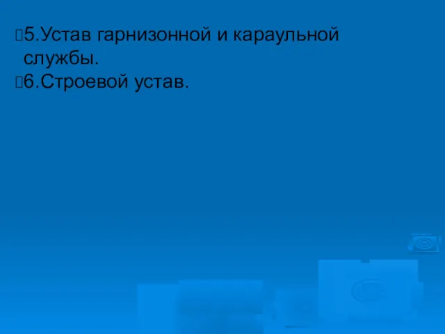 5.Устав гарнизонной и караульной службы. 6.Строевой устав.