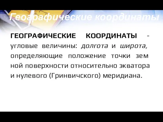 Географические координаты ГЕОГРАФИЧЕСКИЕ КООРДИНАТЫ - угловые величи­ны: долгота и широта,