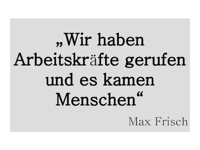 „Wir haben Arbeitskräfte gerufen und es kamen Menschen“ Max Frisch