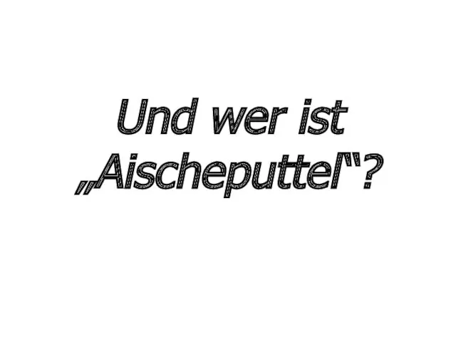 Und wer ist „Aischeputtel“?