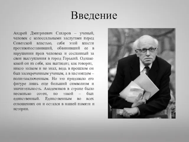 Введение Андрей Дмитриевич Сахаров – ученый, человек с колоссальными заслугами перед Советской властью,