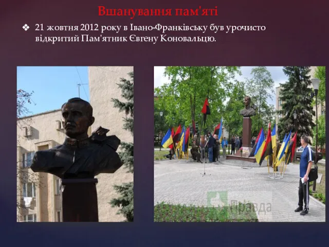 21 жовтня 2012 року в Івано-Франківську був урочисто відкритий Пам'ятник Євгену Коновальцю. Вшанування пам'яті