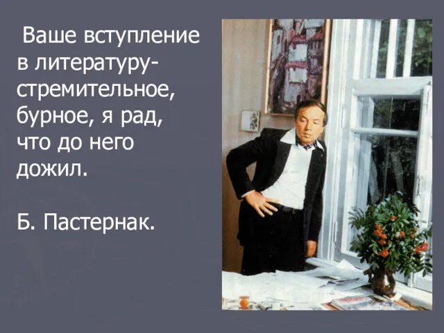 Ваше вступление в литературу- стремительное, бурное, я рад, что до него дожил. Б. Пастернак.