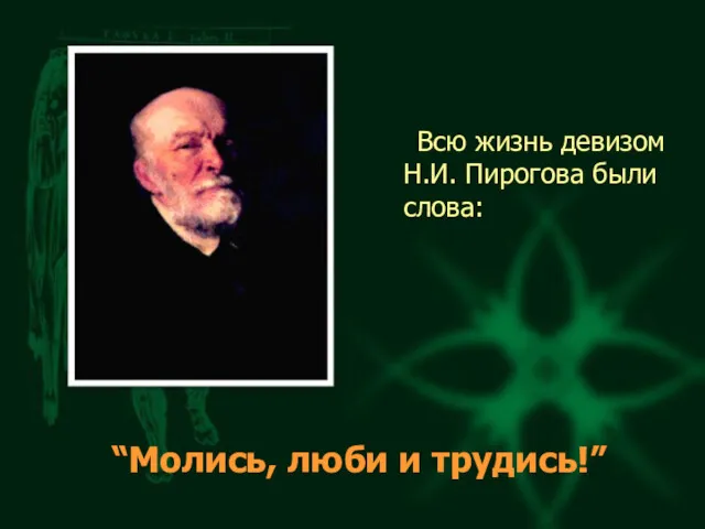 Всю жизнь девизом Н.И. Пирогова были слова: “Молись, люби и трудись!”