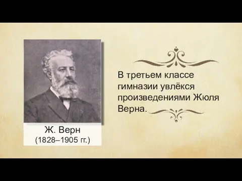 Ж. Верн (1828–1905 гг.) В третьем классе гимназии увлёкся произведениями Жюля Верна.