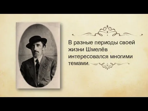 В разные периоды своей жизни Шмелёв интересовался многими темами.