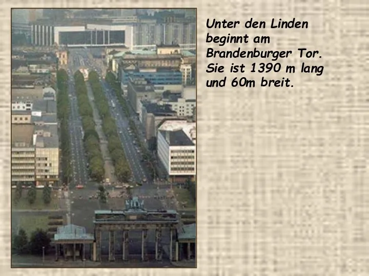 Unter den Linden beginnt am Brandenburger Tor. Sie ist 1390 m lang und 60m breit.