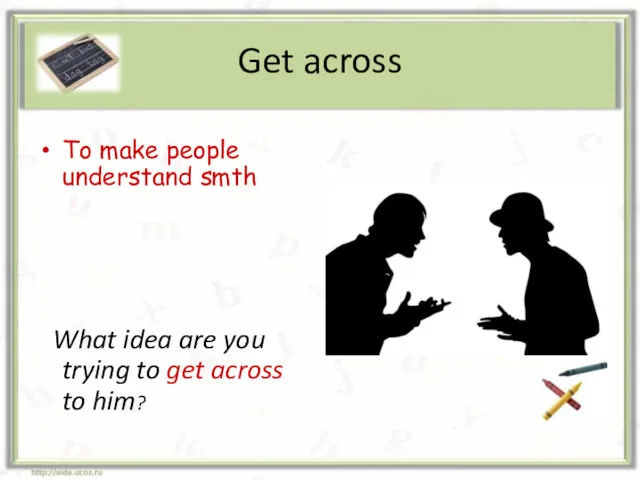 Get across To make people understand smth What idea are