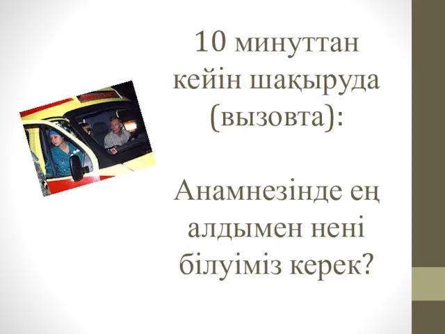 10 минуттан кейін шақыруда (вызовта): Анамнезінде ең алдымен нені білуіміз керек?