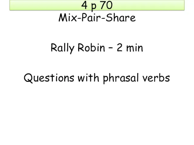 4 p 70 Mix-Pair-Share Rally Robin – 2 min Questions with phrasal verbs