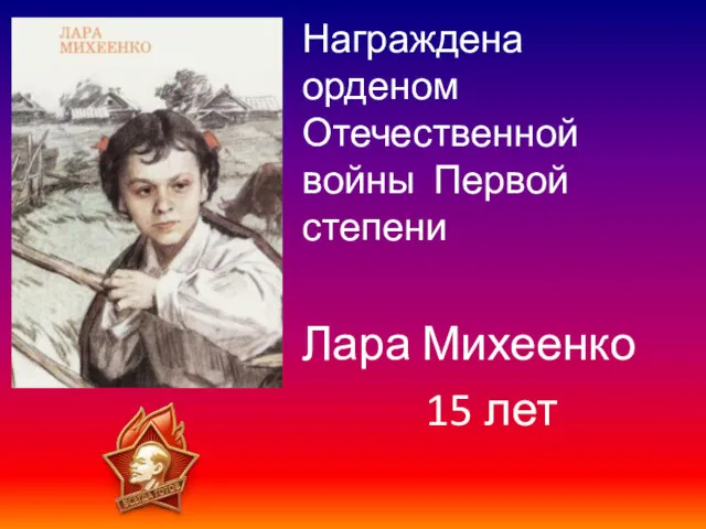 Награждена орденом Отечественной войны Первой степени Лара Михеенко 15 лет