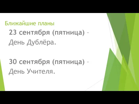 Ближайшие планы 23 сентября (пятница) – День Дублёра. 30 сентября (пятница) – День Учителя.