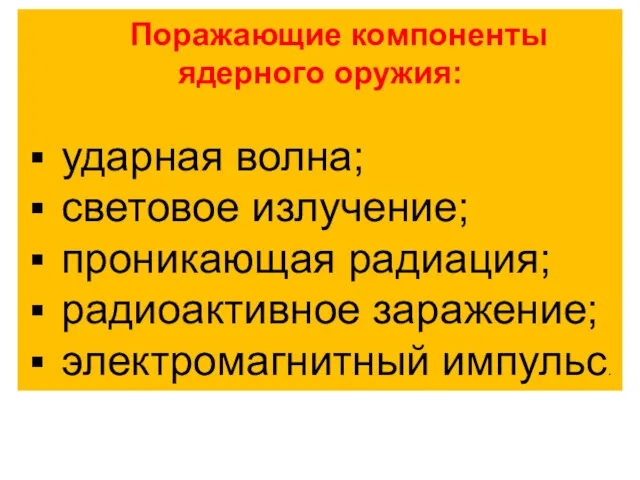 Поражающие компоненты ядерного оружия: ударная волна; световое излучение; проникающая радиация; радиоактивное заражение; электромагнитный импульс.