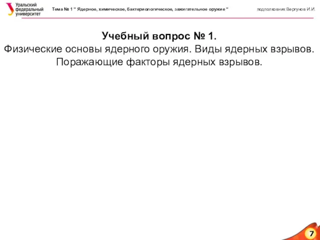 7 Учебный вопрос № 1. Физические основы ядерного оружия. Виды ядерных взрывов. Поражающие факторы ядерных взрывов.