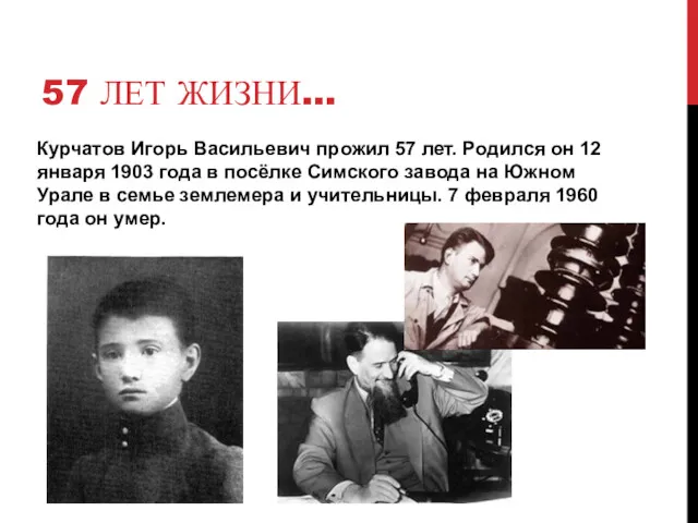 57 ЛЕТ ЖИЗНИ… Курчатов Игорь Васильевич прожил 57 лет. Родился