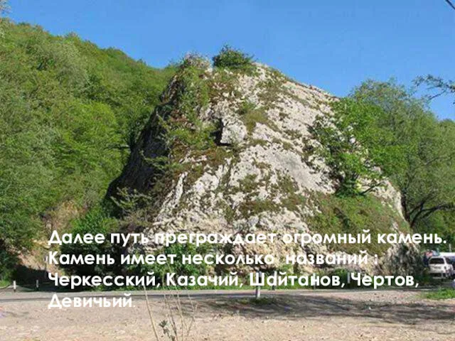 Далее путь преграждает огромный камень. Камень имеет несколько названий : Черкесский, Казачий, Шайтанов, Чертов, Девичьий.