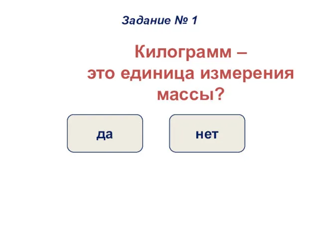 Килограмм – это единица измерения массы? да нет Задание № 1