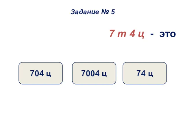 7 т 4 ц - это 74 ц 7004 ц 704 ц Задание № 5