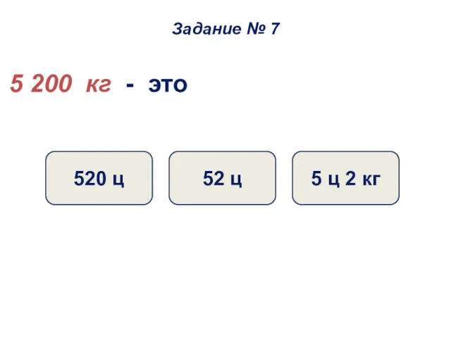 5 200 кг - это 52 ц 5 ц 2 кг 520 ц Задание № 7