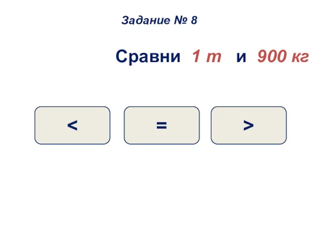 Сравни 1 т и 900 кг > = Задание № 8