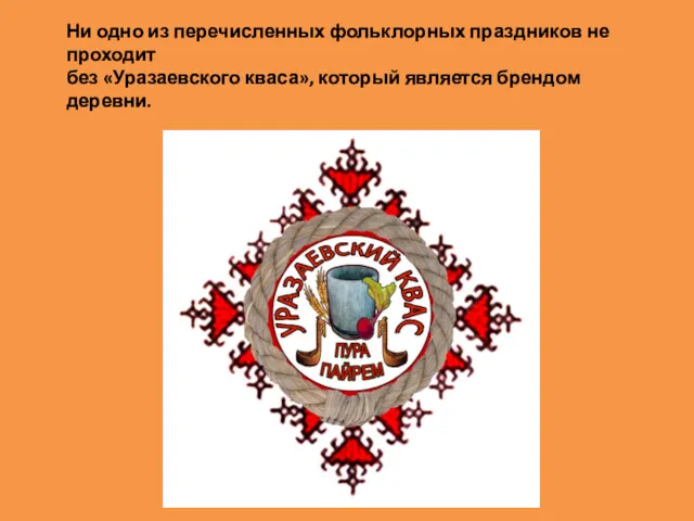 Ни одно из перечисленных фольклорных праздников не проходит без «Уразаевского кваса», который является брендом деревни.