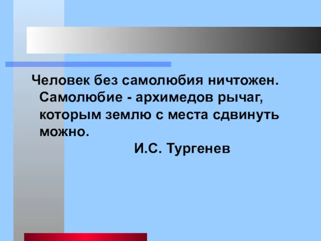 Человек без самолюбия ничтожен. Самолюбие - архимедов рычаг, которым землю с места сдвинуть можно. И.С. Тургенев