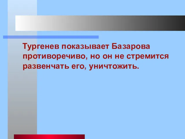 Тургенев показывает Базарова противоречиво, но он не стремится развенчать его, уничтожить.