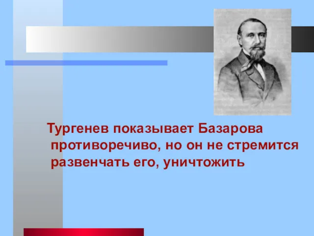 Тургенев показывает Базарова противоречиво, но он не стремится развенчать его, уничтожить