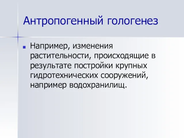 Антропогенный гологенез Например, изменения растительности, происходящие в результате постройки крупных гидротехнических сооружений, например водохранилищ.