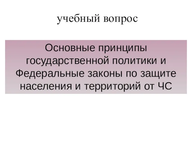 учебный вопрос Основные принципы государственной политики и Федеральные законы по защите населения и территорий от ЧС