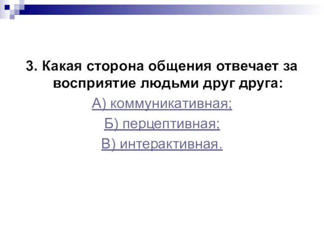 3. Какая сторона общения отвечает за восприятие людьми друг друга: А) коммуникативная; Б) перцептивная; В) интерактивная.