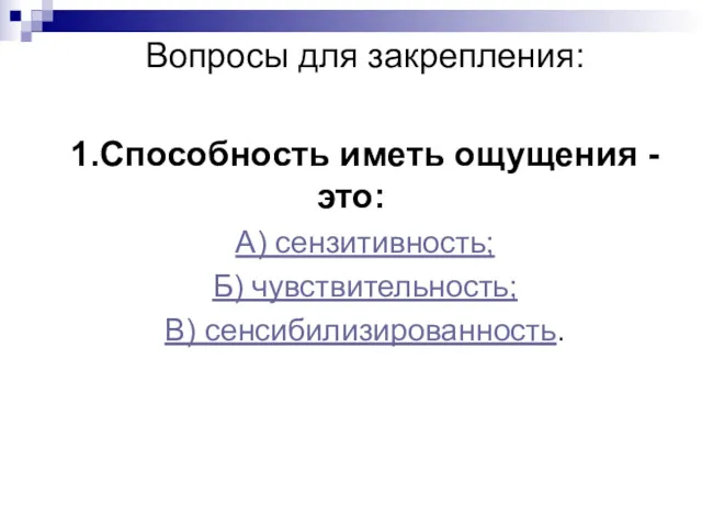 Вопросы для закрепления: 1.Способность иметь ощущения - это: А) сензитивность; Б) чувствительность; В) сенсибилизированность.