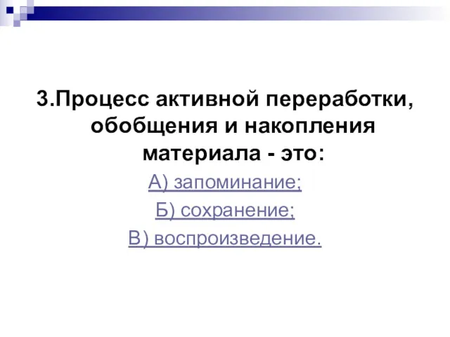 3.Процесс активной переработки, обобщения и накопления материала - это: А) запоминание; Б) сохранение; В) воспроизведение.