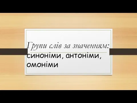 Групи слів за значенням: синоніми, антоніми, омоніми