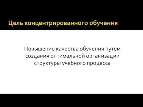 Цель концентрированного обучения Повышение качества обучения путем создания оптимальной организации структуры учебного процесса