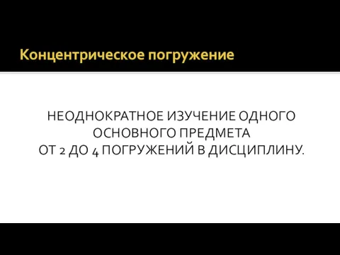 Концентрическое погружение НЕОДНОКРАТНОЕ ИЗУЧЕНИЕ ОДНОГО ОСНОВНОГО ПРЕДМЕТА ОТ 2 ДО 4 ПОГРУЖЕНИЙ В ДИСЦИПЛИНУ.