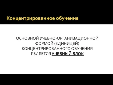 ОСНОВНОЙ УЧЕБНО-ОРГАНИЗАЦИОННОЙ ФОРМОЙ (ЕДИНИЦЕЙ) КОНЦЕНТРИРОВАННОГО ОБУЧЕНИЯ ЯВЛЯЕТСЯ УЧЕБНЫЙ БЛОК Концентрированное обучение