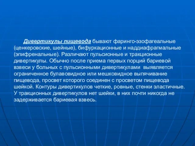 Дивертикулы пищевода бывают фаринго-эзофагеальные (ценкеровские, шейные), бифуркационные и наддиафрагмальные (эпифренальные).