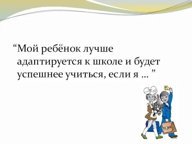 “Мой ребёнок лучше адаптируется к школе и будет успешнее учиться, если я … ”