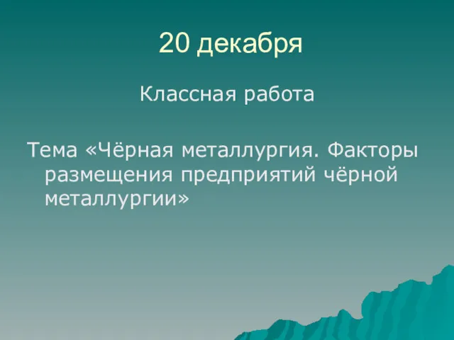 20 декабря Классная работа Тема «Чёрная металлургия. Факторы размещения предприятий чёрной металлургии»