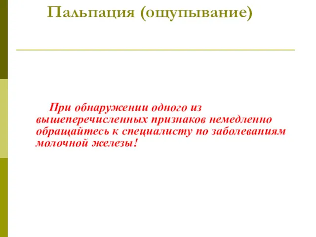 Пальпация (ощупывание) При обнаружении одного из вышеперечисленных признаков немедленно обращайтесь к специалисту по заболеваниям молочной железы!