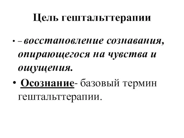 Цель гештальттерапии – восстановление сознавания, опирающегося на чувства и ощущения. Осознание- базовый термин гештальттерапии.